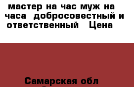 мастер на час(муж на 2 часа) добросовестный и ответственный › Цена ­ 500 - Самарская обл., Самара г. Строительство и ремонт » Услуги   . Самарская обл.